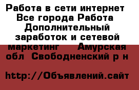 Работа в сети интернет - Все города Работа » Дополнительный заработок и сетевой маркетинг   . Амурская обл.,Свободненский р-н